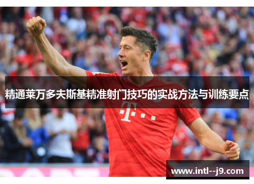 精通莱万多夫斯基精准射门技巧的实战方法与训练要点