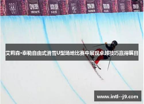 艾莉森·泰勒自由式滑雪U型场地比赛中展现卓越技巧赢得瞩目