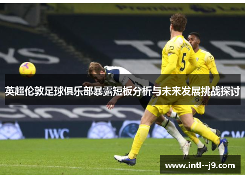 英超伦敦足球俱乐部暴露短板分析与未来发展挑战探讨