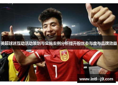 英超球迷互动活动策划与实施案例分析提升粉丝参与度与品牌效益