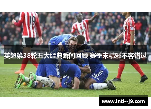 英超第38轮五大经典瞬间回顾 赛季末精彩不容错过