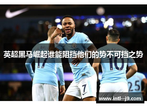 英超黑马崛起谁能阻挡他们的势不可挡之势