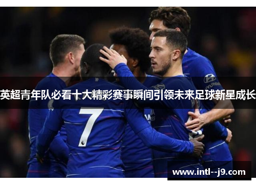英超青年队必看十大精彩赛事瞬间引领未来足球新星成长