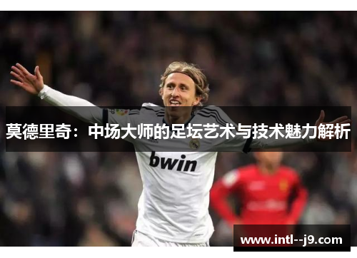 莫德里奇：中场大师的足坛艺术与技术魅力解析