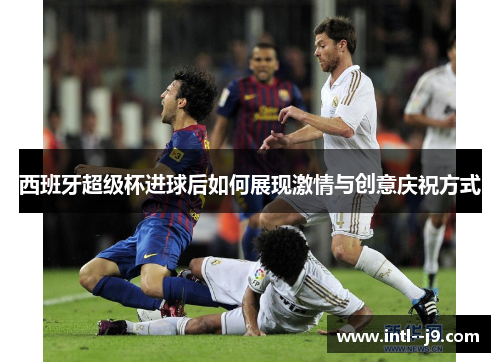 西班牙超级杯进球后如何展现激情与创意庆祝方式