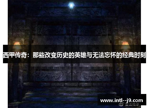 西甲传奇：那些改变历史的英雄与无法忘怀的经典时刻