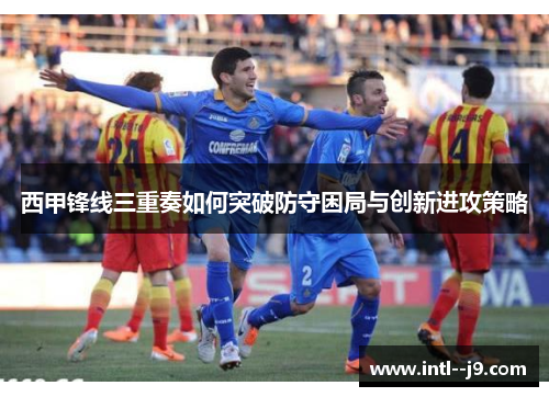 西甲锋线三重奏如何突破防守困局与创新进攻策略