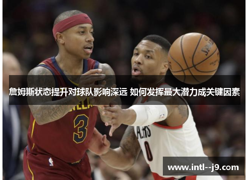 詹姆斯状态提升对球队影响深远 如何发挥最大潜力成关键因素