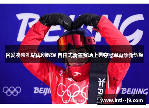 谷爱凌崇礼站再创辉煌 自由式滑雪赛场上勇夺冠军再添新辉煌