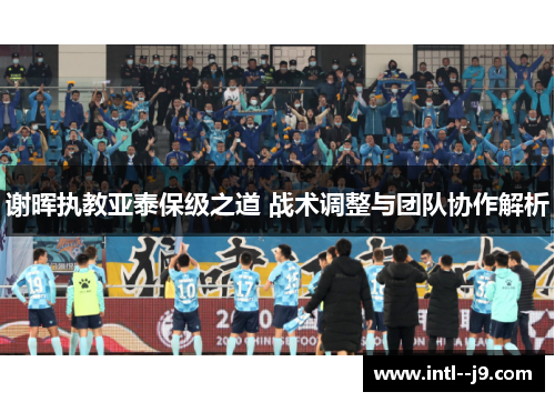 谢晖执教亚泰保级之道 战术调整与团队协作解析 谢晖执教亚泰保级之道 战术调整与团队协作解析