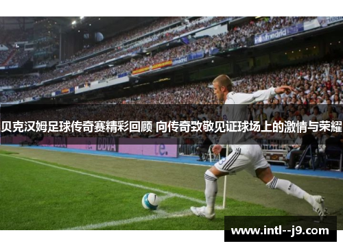 贝克汉姆足球传奇赛精彩回顾 向传奇致敬见证球场上的激情与荣耀 贝克汉姆足球传奇赛精彩回顾 向传奇致敬见证球场上的激情与荣耀