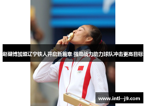 赵健博加盟辽宁铁人开启新篇章 强劲战力助力球队冲击更高目标