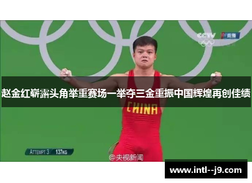 赵金红崭露头角举重赛场一举夺三金重振中国辉煌再创佳绩