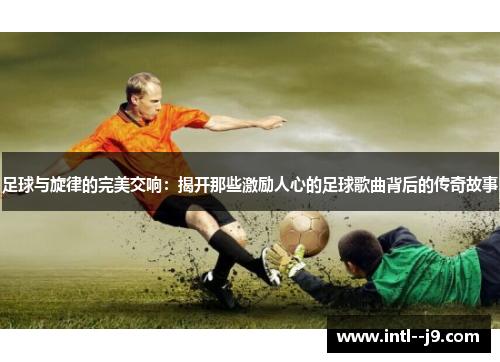 足球与旋律的完美交响：揭开那些激励人心的足球歌曲背后的传奇故事