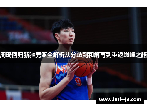周琦回归新疆男篮全解析从分歧到和解再到重返巅峰之路