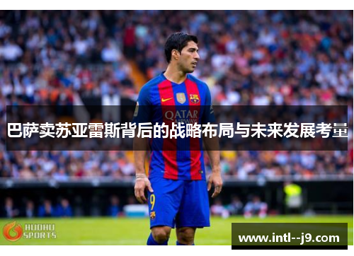 巴萨卖苏亚雷斯背后的战略布局与未来发展考量