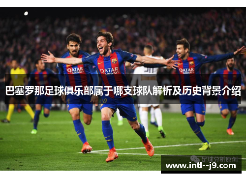 巴塞罗那足球俱乐部属于哪支球队解析及历史背景介绍