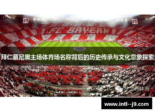 拜仁慕尼黑主场体育场名称背后的历史传承与文化意象探索 拜仁慕尼黑主场体育场名称背后的历史传承与文化意象探索