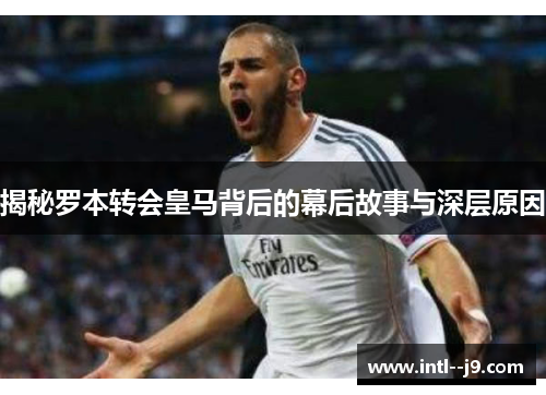 揭秘罗本转会皇马背后的幕后故事与深层原因 揭秘罗本转会皇马背后的幕后故事与深层原因