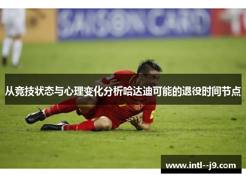 从竞技状态与心理变化分析哈达迪可能的退役时间节点