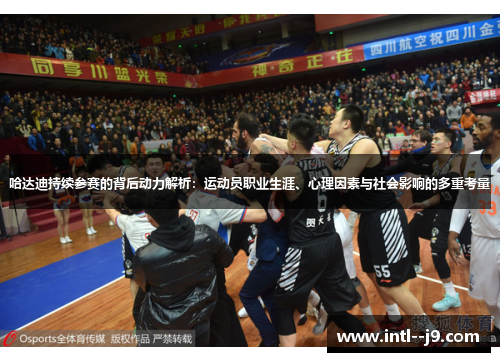 哈达迪持续参赛的背后动力解析：运动员职业生涯、心理因素与社会影响的多重考量