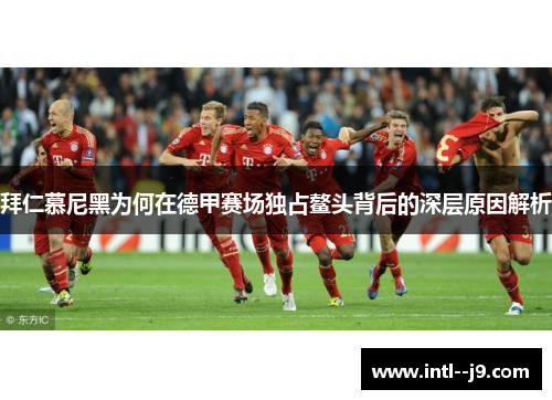拜仁慕尼黑为何在德甲赛场独占鳌头背后的深层原因解析
