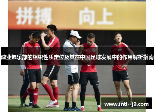 建业俱乐部的组织性质定位及其在中国足球发展中的作用解析指南