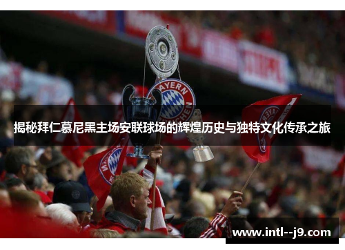 揭秘拜仁慕尼黑主场安联球场的辉煌历史与独特文化传承之旅 揭秘拜仁慕尼黑主场安联球场的辉煌历史与独特文化传承之旅
