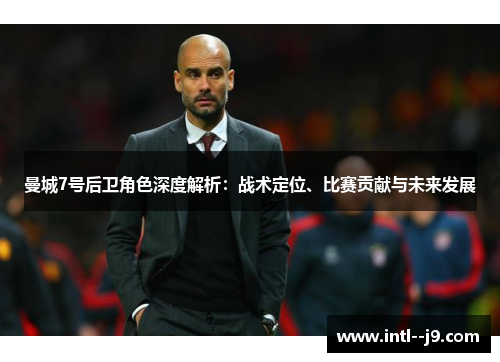 曼城7号后卫角色深度解析：战术定位、比赛贡献与未来发展