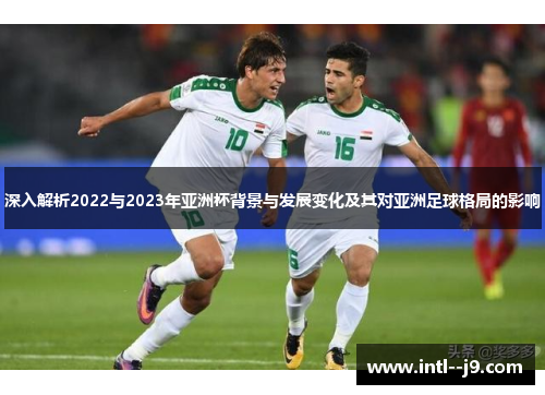 深入解析2022与2023年亚洲杯背景与发展变化及其对亚洲足球格局的影响