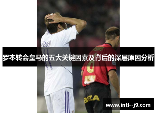 罗本转会皇马的五大关键因素及背后的深层原因分析