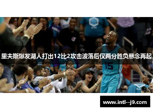 里夫斯爆发湖人打出12比2攻击波落后仅两分胜负悬念再起 里夫斯爆发湖人打出12比2攻击波落后仅两分胜负悬念再起