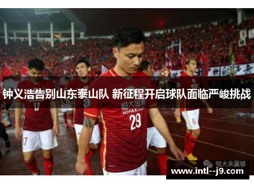 钟义浩告别山东泰山队 新征程开启球队面临严峻挑战