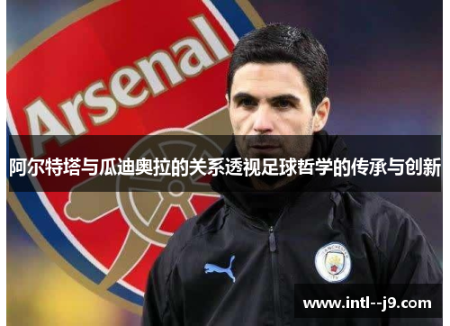 阿尔特塔与瓜迪奥拉的关系透视足球哲学的传承与创新