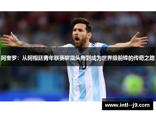 阿奎罗：从阿根廷青年联赛崭露头角到成为世界级前锋的传奇之路