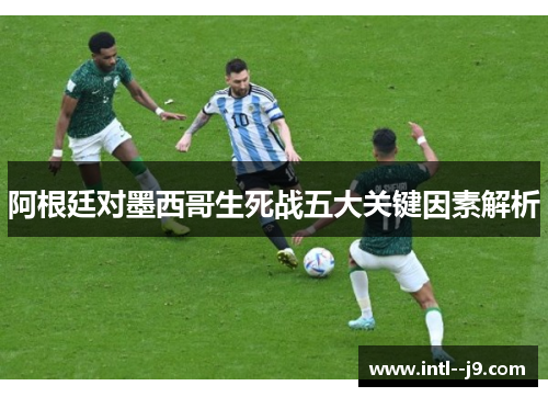 阿根廷对墨西哥生死战五大关键因素解析 阿根廷对墨西哥生死战五大关键因素解析
