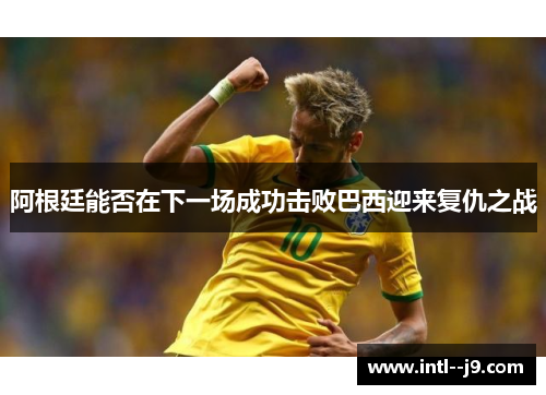 阿根廷能否在下一场成功击败巴西迎来复仇之战