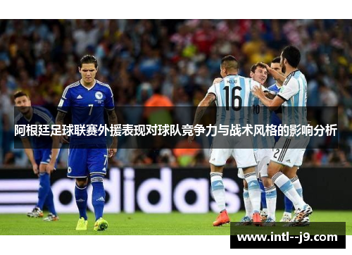 阿根廷足球联赛外援表现对球队竞争力与战术风格的影响分析