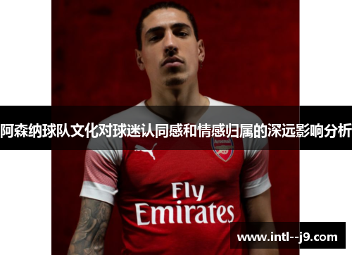 阿森纳球队文化对球迷认同感和情感归属的深远影响分析