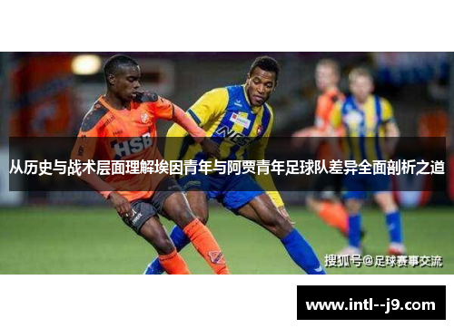 从历史与战术层面理解埃因青年与阿贾青年足球队差异全面剖析之道