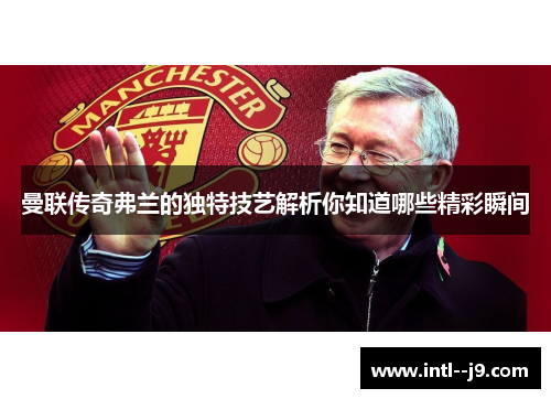 曼联传奇弗兰的独特技艺解析你知道哪些精彩瞬间