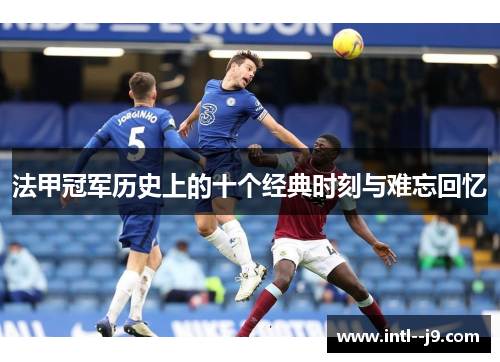 法甲冠军历史上的十个经典时刻与难忘回忆 法甲冠军历史上的十个经典时刻与难忘回忆