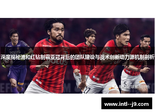 深度揭秘浦和红钻制霸亚冠背后的团队建设与战术创新动力源机制剖析