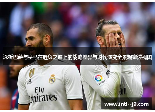 深析巴萨与皇马在胜负之道上的战略差异与时代演变全景观察透视图 深析巴萨与皇马在胜负之道上的战略差异与时代演变全景观察透视图