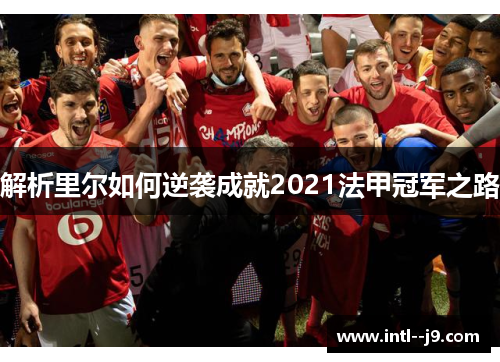 解析里尔如何逆袭成就2021法甲冠军之路 解析里尔如何逆袭成就2021法甲冠军之路