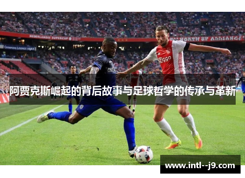阿贾克斯崛起的背后故事与足球哲学的传承与革新 阿贾克斯崛起的背后故事与足球哲学的传承与革新