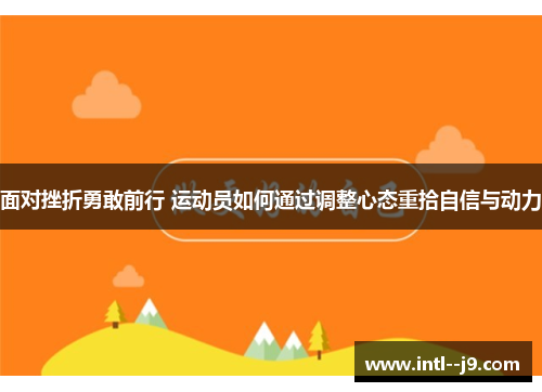 面对挫折勇敢前行 运动员如何通过调整心态重拾自信与动力 面对挫折勇敢前行 运动员如何通过调整心态重拾自信与动力
