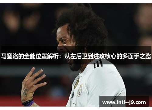马塞洛的全能位置解析:从左后卫到进攻核心的多面手之路 马塞洛的全能位置解析:从左后卫到进攻核心的多面手之路