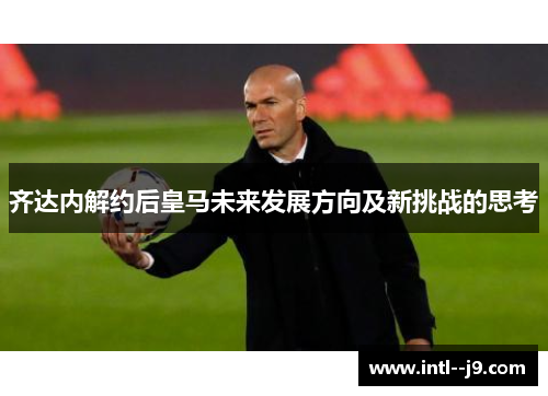 齐达内解约后皇马未来发展方向及新挑战的思考