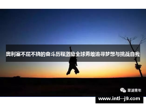 奥利塞不屈不挠的奋斗历程激励全球勇敢追寻梦想与挑战自我